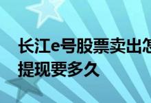 长江e号股票卖出怎么操作 长江e号股票卖了提现要多久