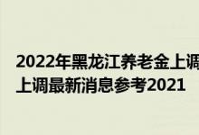 2022年黑龙江养老金上调方案细则参考2021 黑龙江养老金上调最新消息参考2021 