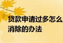 贷款申请过多怎么消除 贷款申请过多有没有消除的办法