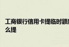 工商银行信用卡提临时额度技巧 工商银行信用卡临时额度怎么提