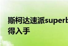 斯柯达速派superb动力及性能怎么样是否值得入手    
