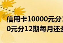 信用卡10000元分12期每月还（信用卡10000元分12期每月还多少）