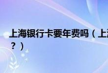 上海银行卡要年费吗（上海银行信用卡年费没按时交会如何？）