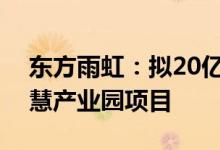 东方雨虹：拟20亿元投建泉州绿色新材料智慧产业园项目