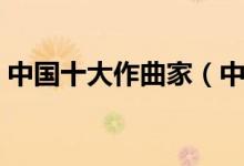 中国十大作曲家（中国最厉害的十大作曲家）