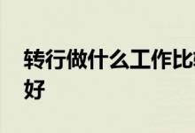 转行做什么工作比较好 转行做什么工作比较好