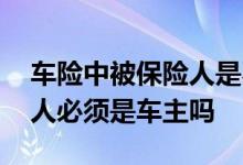 车险中被保险人是不是就是车主 车险被保险人必须是车主吗