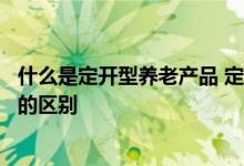 什么是定开型养老产品 定开型个人养老保障管理产品和基金的区别