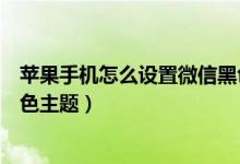 苹果手机怎么设置微信黑色底屏（苹果手机怎么设置微信黑色主题）