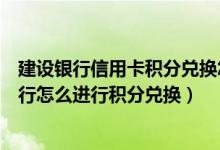 建设银行信用卡积分兑换怎么换（建设银行信用卡在手机银行怎么进行积分兑换）