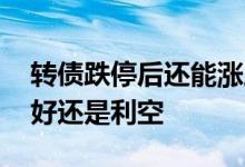 转债跌停后还能涨上去么 转债开始转股是利好还是利空