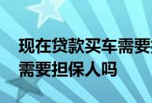 现在贷款买车需要担保人吗 年龄小贷款买车需要担保人吗
