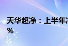 天华超净：上半年净利同比预增972%-1068%