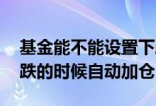 基金能不能设置下跌自动加仓 基金怎么设置跌的时候自动加仓