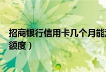 招商银行信用卡几个月能注销（招商银行信用卡几个月能提额度）