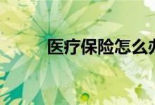 医疗保险怎么办理 办理时效多久 