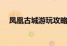 凤凰古城游玩攻略（去一次大概多少钱）