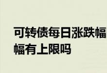 可转债每日涨跌幅限制多少 可转债每日涨跌幅有上限吗