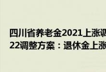 四川省养老金2021上涨调整通知 四川养老金上调新消息2022调整方案：退休金上涨多少钱 