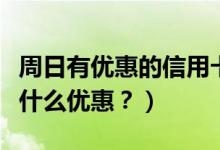 周日有优惠的信用卡（上海银行信用卡周六有什么优惠？）