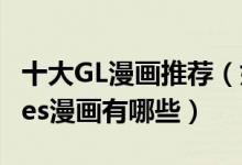 十大GL漫画推荐（好看的女同漫画类似SQ的les漫画有哪些）