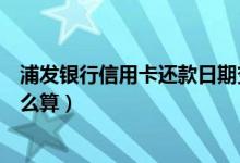 浦发银行信用卡还款日期变更（浦发银行信用卡还款日期怎么算）