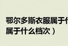 鄂尔多斯衣服属于什么档次的（鄂尔多斯衣服属于什么档次）