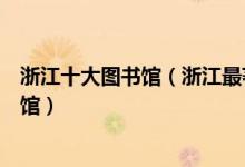 浙江十大图书馆（浙江最著名的十大图书馆浙江有哪些图书馆）