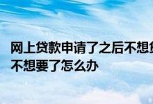 网上贷款申请了之后不想贷怎么办 网上贷款申请通过了现在不想要了怎么办