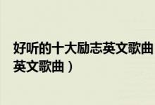 好听的十大励志英文歌曲（经典励志英语歌曲充满正能量的英文歌曲）