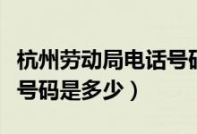 杭州劳动局电话号码余杭区（杭州劳动局电话号码是多少）