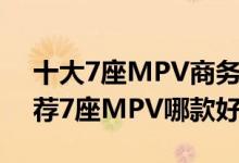 十大7座MPV商务车排行榜（七座商务车推荐7座MPV哪款好）