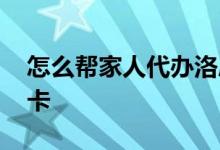怎么帮家人代办洛康码 怎么帮家人代办银行卡