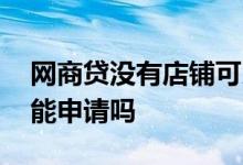 网商贷没有店铺可以开通吗 网商贷没有店铺能申请吗