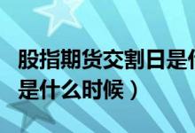 股指期货交割日是什么时间（股指期货交割日是什么时候）