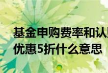 基金申购费率和认购费率都要收吗 基金费率优惠5折什么意思
