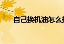  自己换机油怎么换 自己换机油的方法 
