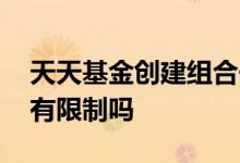 天天基金创建组合一键买入 天天基金的买入有限制吗