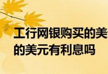工行网银购买的美元有利息吗 工行网银购买的美元有利息吗