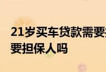 21岁买车贷款需要担保人吗 21岁贷款买车需要担保人吗