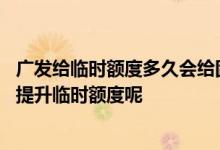 广发给临时额度多久会给固定额度 请问广发信用卡额度怎么提升临时额度呢