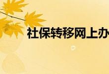 社保转移网上办理流程 需要很久吗 