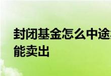 封闭基金怎么中途卖出 基金被封闭了怎么才能卖出