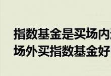 指数基金是买场内还是场外的 在场内买还是场外买指数基金好