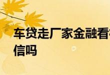车贷走厂家金融看征信吗 厂家金融车贷看征信吗
