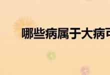 哪些病属于大病可以报销 报销多少钱 