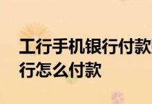 工行手机银行付款账号怎么查看 工行手机银行怎么付款