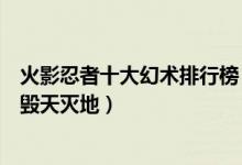 火影忍者十大幻术排行榜（火影最强幻术排名排第一的幻术毁天灭地）
