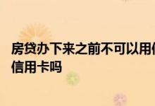 房贷办下来之前不可以用信用卡吗 房贷办下来之前不可以用信用卡吗
