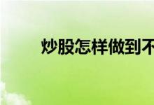 炒股怎样做到不贪心 炒股怎样入门